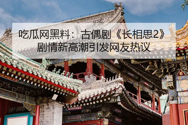 吃瓜网黑料：古偶剧《长相思2》剧情新高潮引发网友热议